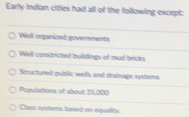 Early Indian cities had all of the following except:
Well organized governments
Well constricted buildings of mud bricks
Structured public wells and drainage systems
Populations of about 35,000
Class systems based on equality.