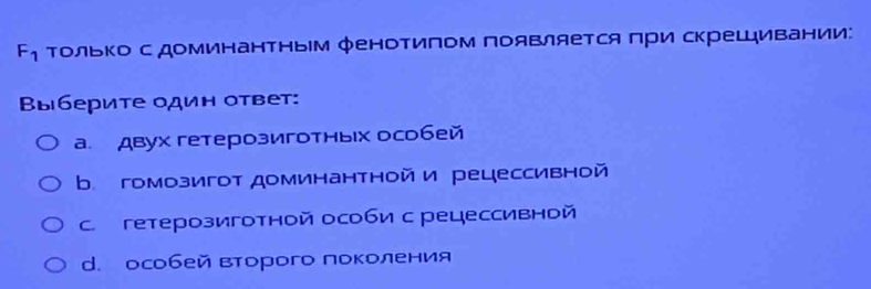 F_1 Τолько с ДоΜинанΤΗым фенотипом пояΒляется πри скреШивании:
Выберите один ответ:
a. двух гетерозиготньх особей
b. гомозигот доминантнойи рецессивной
C. гетерозиготной особи с рецессивной
d. особей второго поколения