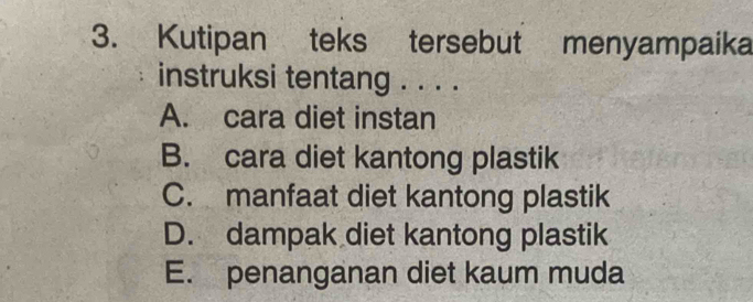 Kutipan teks tersebut menyampaika
instruksi tentang . . . .
A. cara diet instan
B. cara diet kantong plastik
C. manfaat diet kantong plastik
D. dampak diet kantong plastik
E. penanganan diet kaum muda