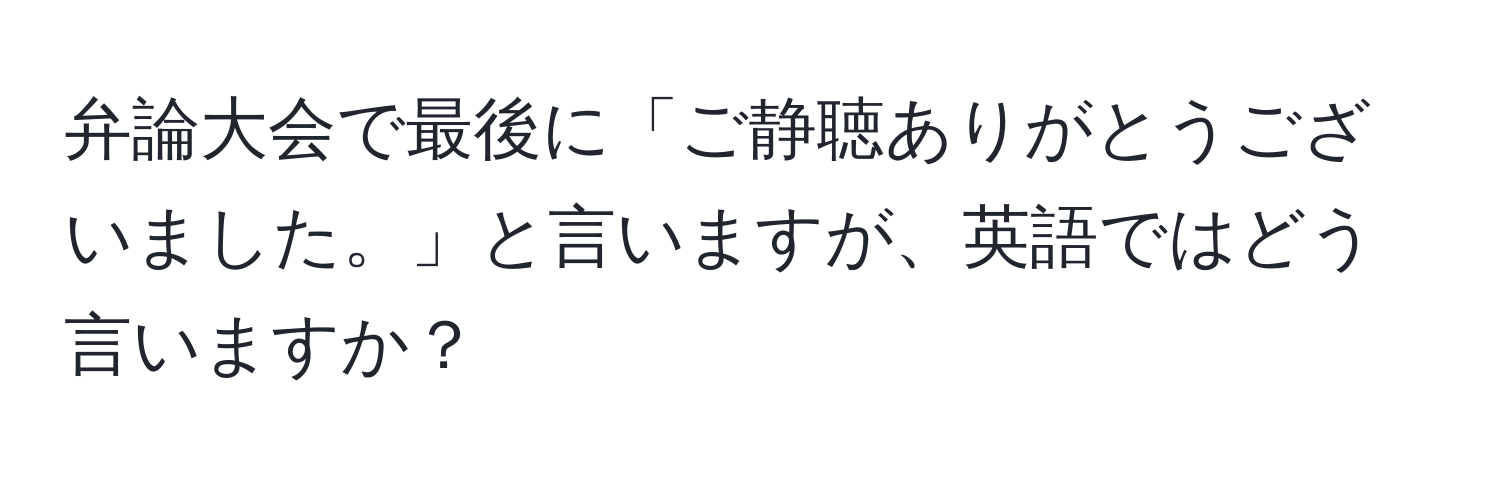 弁論大会で最後に「ご静聴ありがとうございました。」と言いますが、英語ではどう言いますか？