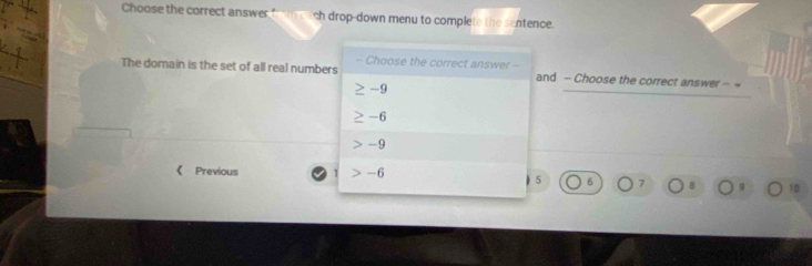 Choose the correct answer from each drop-down menu to complete the sentence.
The domain is the set of all real numbers - Choose the correct answer - and - Choose the correct answer - ~
-9
-6
-
《 Previous 1 -6
) 5 6 10