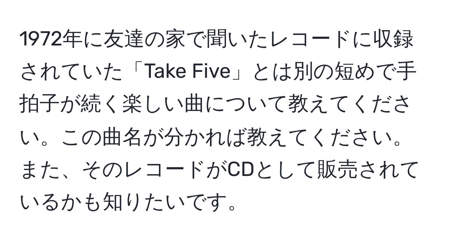 1972年に友達の家で聞いたレコードに収録されていた「Take Five」とは別の短めで手拍子が続く楽しい曲について教えてください。この曲名が分かれば教えてください。また、そのレコードがCDとして販売されているかも知りたいです。