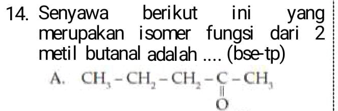 Senyawa berikut ini yang
merupakan isomer fungsi dari 2
metil butanal adalah .... (bse-tp)
A. CH_3-CH_2-CH_2-C-CH_3