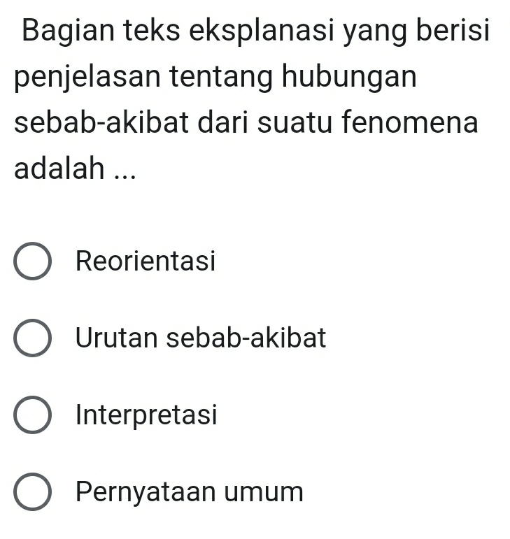 Bagian teks eksplanasi yang berisi
penjelasan tentang hubungan
sebab-akibat dari suatu fenomena
adalah ...
Reorientasi
Urutan sebab-akibat
Interpretasi
Pernyataan umum