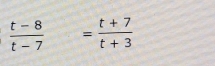  (t-8)/t-7 = (t+7)/t+3 