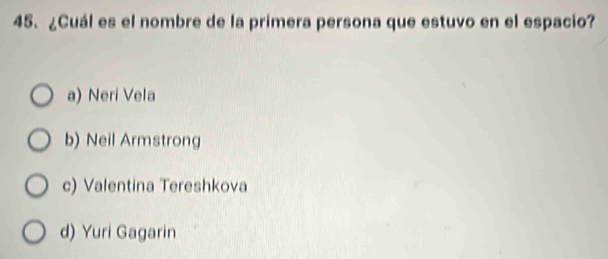 ¿Cuál es el nombre de la primera persona que estuvo en el espacio?
a) Neri Vela
b) Neil Armstrong
c) Valentina Tereshkova
d) Yuri Gagarin