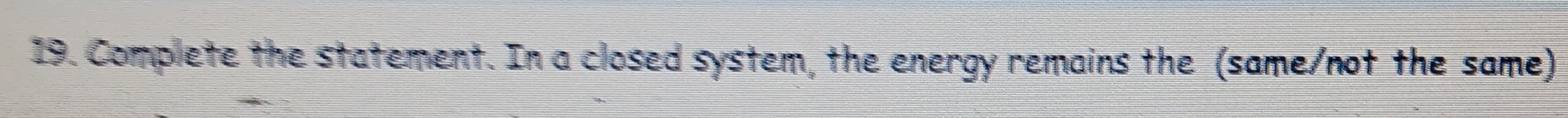 Complete the statement. In a closed system, the energy remains the (same/not the same)