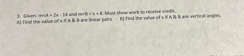 Given: m and m. Must show work to receive credit. 
A) Find the value of x if A & B are linear pairs B) Find the value of x if A & B are vertical angles.