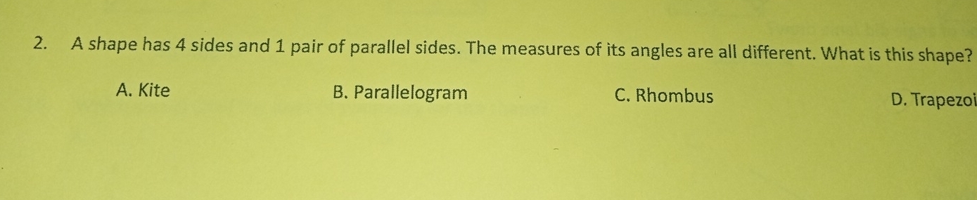 A shape has 4 sides and 1 pair of parallel sides. The measures of its angles are all different. What is this shape?
A. Kite B. Parallelogram C. Rhombus D. Trapezoi