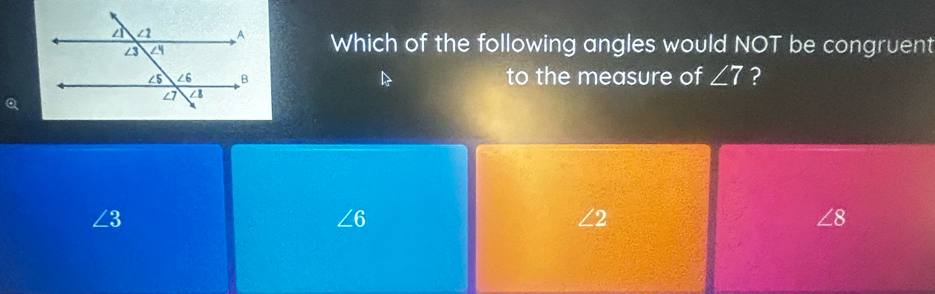 Which of the following angles would NOT be congruent
D to the measure of ∠ 7 ?
Q
∠ 3
∠ 6
∠ 2
∠ 8