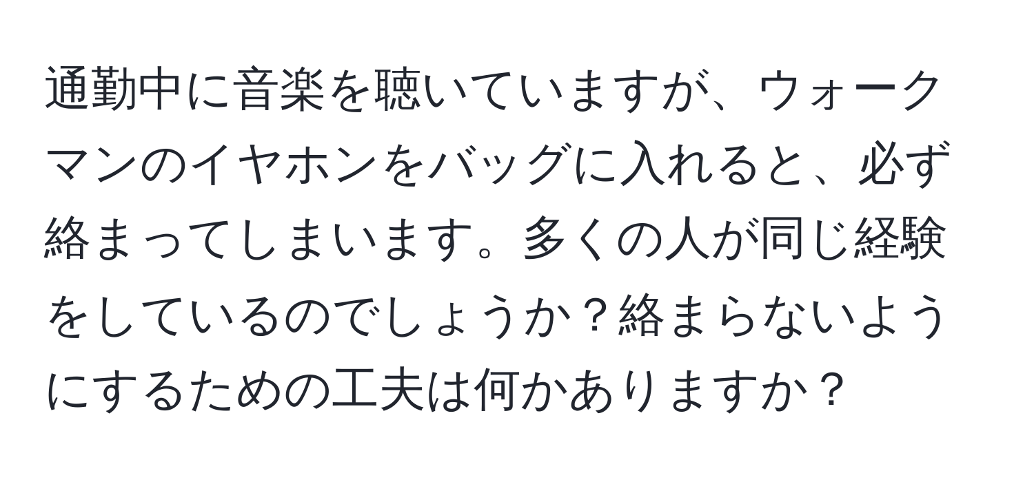 通勤中に音楽を聴いていますが、ウォークマンのイヤホンをバッグに入れると、必ず絡まってしまいます。多くの人が同じ経験をしているのでしょうか？絡まらないようにするための工夫は何かありますか？