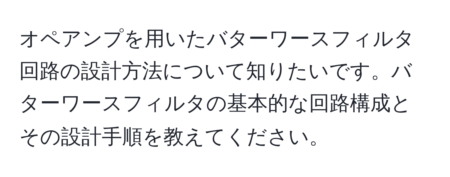 オペアンプを用いたバターワースフィルタ回路の設計方法について知りたいです。バターワースフィルタの基本的な回路構成とその設計手順を教えてください。