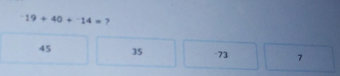 19+40+^-14= ?
45
35 -73 7