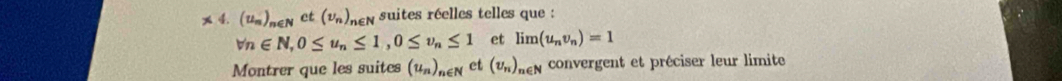 (u_m)_n∈ N et (nu _n)_n∈ N suites réelles telles que :
forall n∈ N, 0≤ u_n≤ 1, 0≤ v_n≤ 1 et limlimits (u_nv_n)=1
Montrer que les suites (u_n)_n∈ N et (U_n)_n∈ N convergent et préciser leur limite