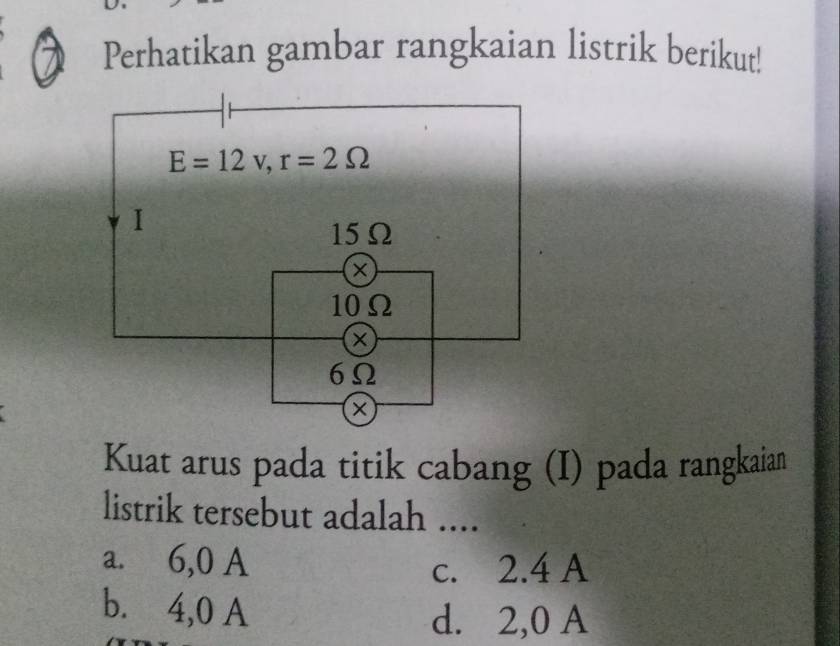 Perhatikan gambar rangkaian listrik berikut!
Kuat arus pada titik cabang (I) pada rangkaian
listrik tersebut adalah ....
a. 6,0 A
c. 2.4 A
b. 4,0 A
d. 2,0 A