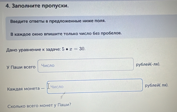 Заполните πропуски. 
Введите ответыί впредложенные ниже πоля. 
В каждое окно впишите только число без пробелов. 
Дано уравнение к задаче: 5· x=30. 
У Паши всего число pу6лей(-ля). 
Каждая монета — число pублей( ля). 
Сколько всего монет у Паши?