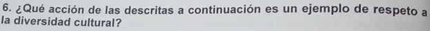 ¿Qué acción de las descritas a continuación es un ejemplo de respeto a 
la diversidad cultural?