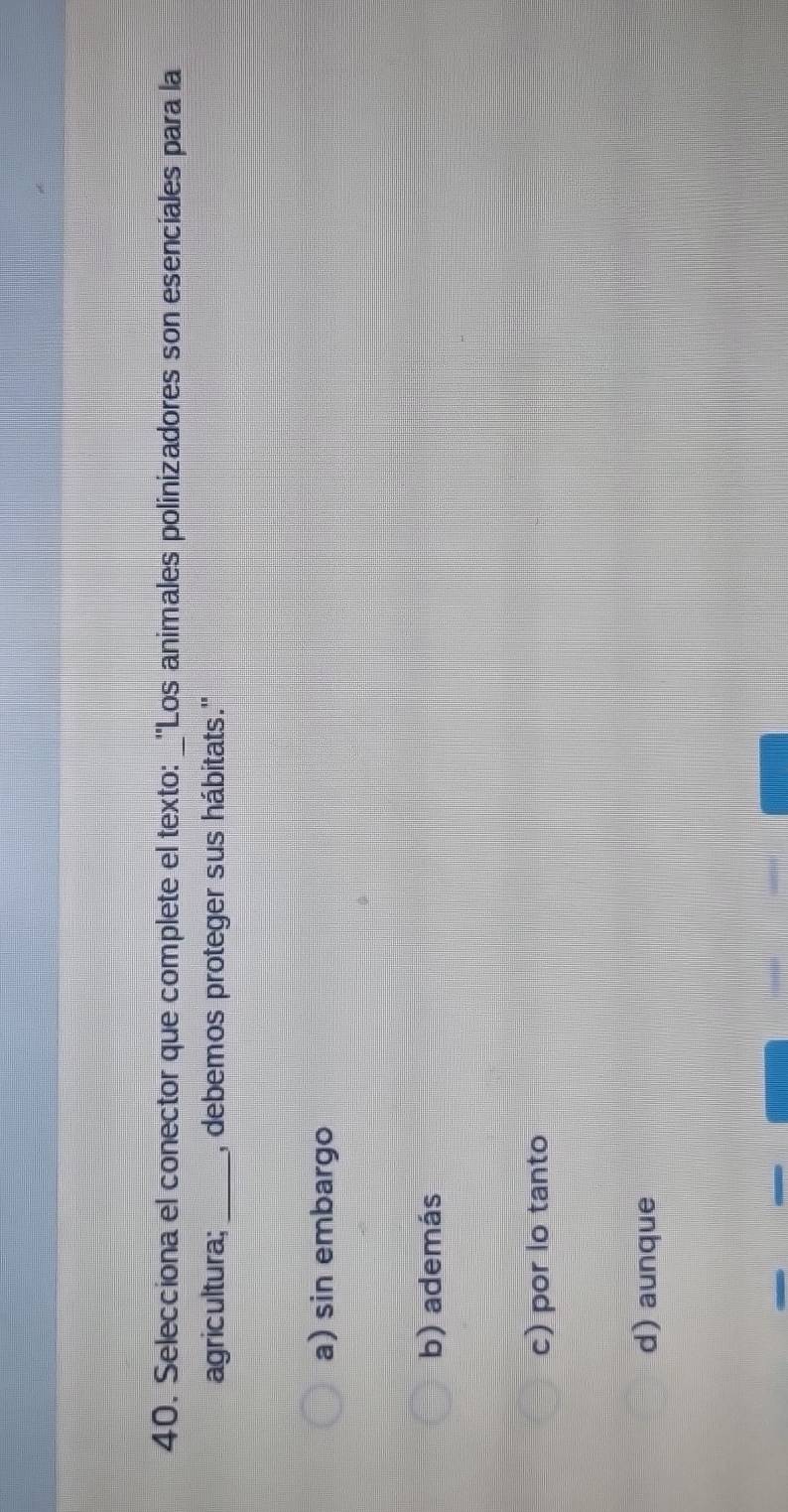 Selecciona el conector que complete el texto: _"Los animales polinizadores son esenciales para la
agricultura; _, debemos proteger sus hábitats.''
a) sin embargo
b) además
c) por lo tanto
d) aunque