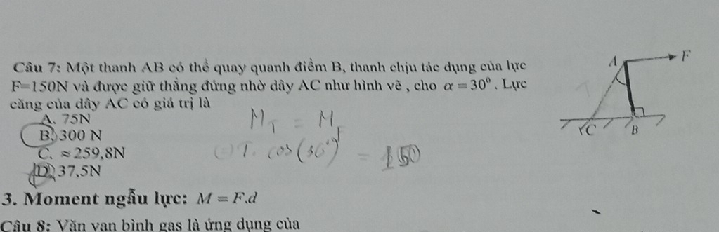 Một thanh AB có thể quay quanh điểm B, thanh chịu tác dụng của lực
F=150N và được giữ thắng đứng nhờ dây AC như hình vẽ , cho alpha =30°. Lực
căng của dây AC có giá trị là
A. 75N
B 300 N
C. approx 259,8N
D37.5N
3. Moment ngẫu lực: M=F.d
Câu 8: Văn van bình gas là ứng dụng của