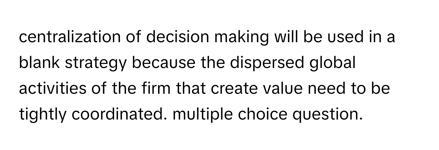 centralization of decision making will be used in a blank strategy because the dispersed global activities of the firm that create value need to be tightly coordinated. multiple choice question.