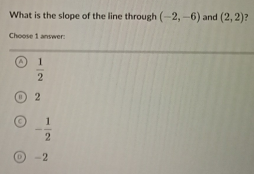 What is the slope of the line through (-2,-6) and (2,2) ?
Choose 1 answer:
A  1/2 
2
C - 1/2 
D -2