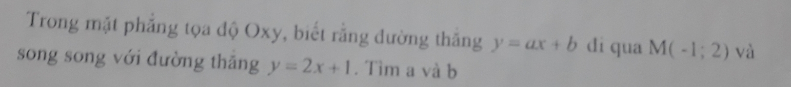 Trong mặt phẳng tọa độ Oxy, biết rằng đường thăng y=ax+b di qua M(-1;2) và 
song song với đường thăng y=2x+1. Tìm a và b
