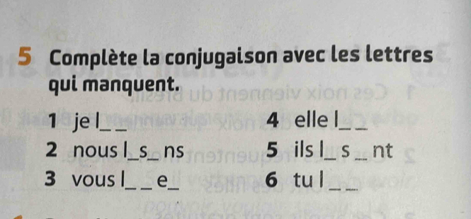 Complète la conjugaison avec les lettres 
qui manquent. 
1 je l_ 4 elle l_ 
2 nous l_ S_ ns 5 ils l_ S _nt 
3 vous l_ e_ 6 tu l_