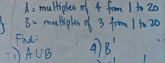 A= multiples of 4 from 1 to 20
B= multiples of 3 from 1 t0 20
Fina:
A∪ B
4) B'