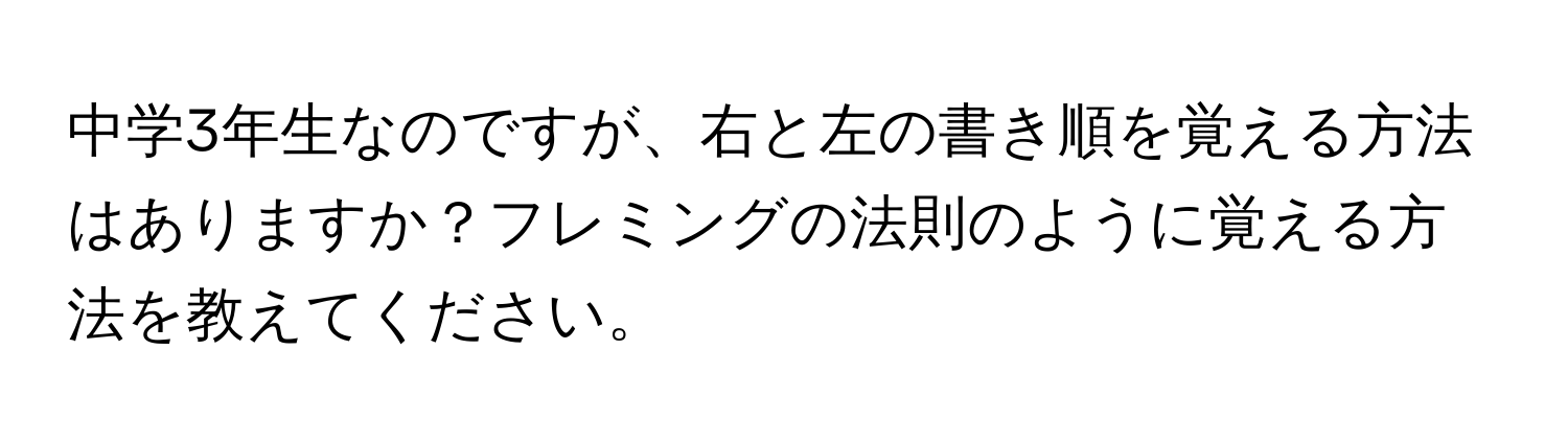 中学3年生なのですが、右と左の書き順を覚える方法はありますか？フレミングの法則のように覚える方法を教えてください。