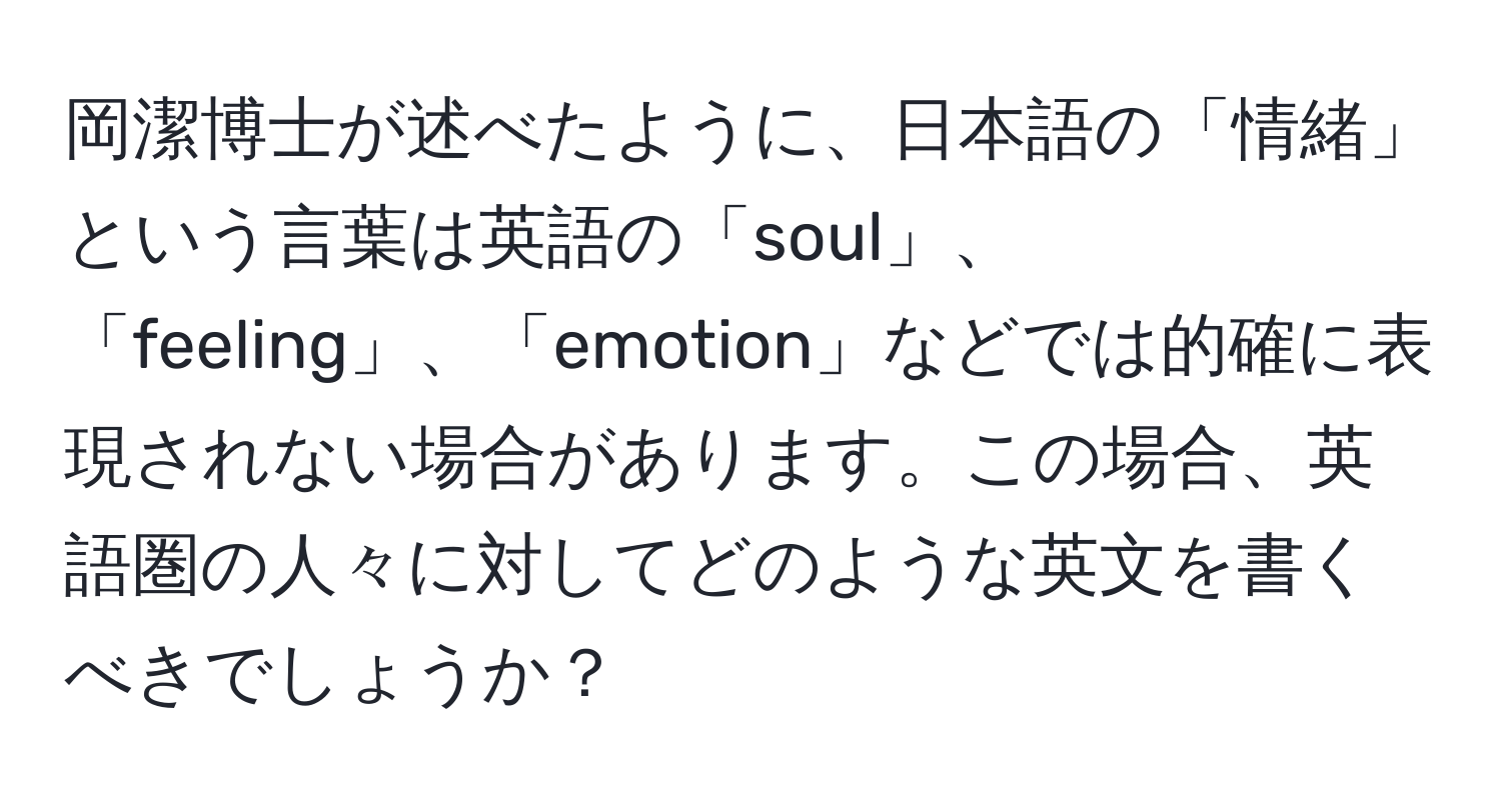 岡潔博士が述べたように、日本語の「情緒」という言葉は英語の「soul」、「feeling」、「emotion」などでは的確に表現されない場合があります。この場合、英語圏の人々に対してどのような英文を書くべきでしょうか？