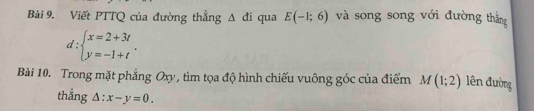 Viết PTTQ của đường thắng △ di qua E(-1;6) và song song với đường thắng
d:beginarrayl x=2+3t y=-1+tendarray.. 
Bài 10. Trong mặt phẳng Oxy, tìm tọa độ hình chiếu vuông góc của điểm M(1;2) ên đường 
thắng △ :x-y=0.