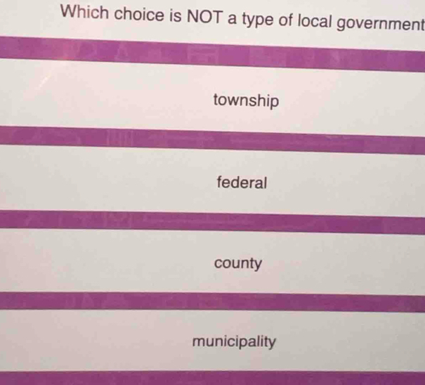 Which choice is NOT a type of local government
township
federal
county
municipality