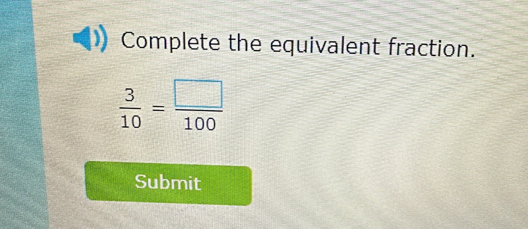 Complete the equivalent fraction.
 3/10 = □ /100 
Submit