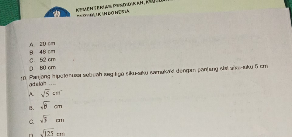 Ws KEMENTERIAN PENDIDIKAN, KεBoda
DEDBLIK INDONESIA
A. 20 cm
B. 48 cm
C. 52 cm
D. 60 cm
10. Panjang hipotenusa sebuah segitiga siku-siku samakaki dengan panjang sisi siku-siku 5 cm
adalah ....
A. sqrt(5)cm^-
B. sqrt(θ )cm
C. sqrt(3)cm
sqrt(125)cm