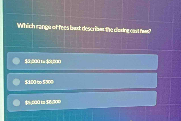 Which range of fees best describes the closing cost fees?
$2,000 to $3,000
$100 to $300
$5,000 to $8,000