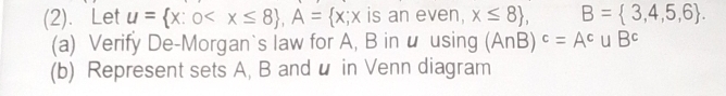 (2). Let u= x:0 , A= x;x is an even, x≤ 8 , B= 3,4,5,6. 
(a) Verify De-Morgan`s law for A, B in u using (A∩ B)^c=A^c∪ B^c
(b) Represent sets A, B and u in Venn diagram