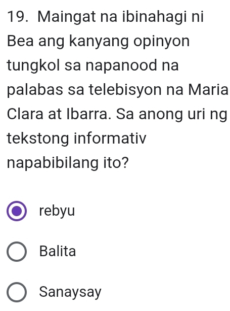 Maingat na ibinahagi ni
Bea ang kanyang opinyon
tungkol sa napanood na
palabas sa telebisyon na Maria
Clara at Ibarra. Sa anong uri ng
tekstong informativ
napabibilang ito?
rebyu
Balita
Sanaysay