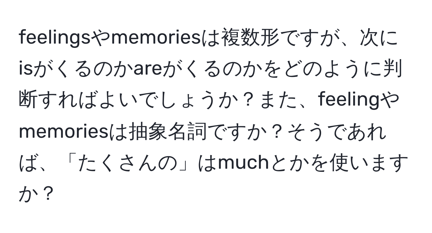 feelingsやmemoriesは複数形ですが、次にisがくるのかareがくるのかをどのように判断すればよいでしょうか？また、feelingやmemoriesは抽象名詞ですか？そうであれば、「たくさんの」はmuchとかを使いますか？