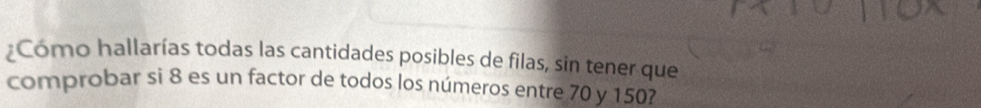 ¿Cómo hallarías todas las cantidades posibles de filas, sin tener que 
comprobar si 8 es un factor de todos los números entre 70 y 150?