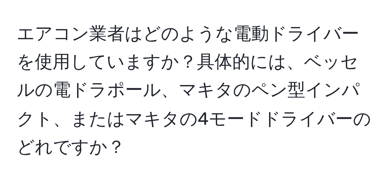 エアコン業者はどのような電動ドライバーを使用していますか？具体的には、ベッセルの電ドラポール、マキタのペン型インパクト、またはマキタの4モードドライバーのどれですか？