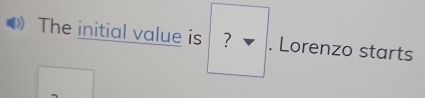 The initial value is ? ▼ . Lorenzo starts