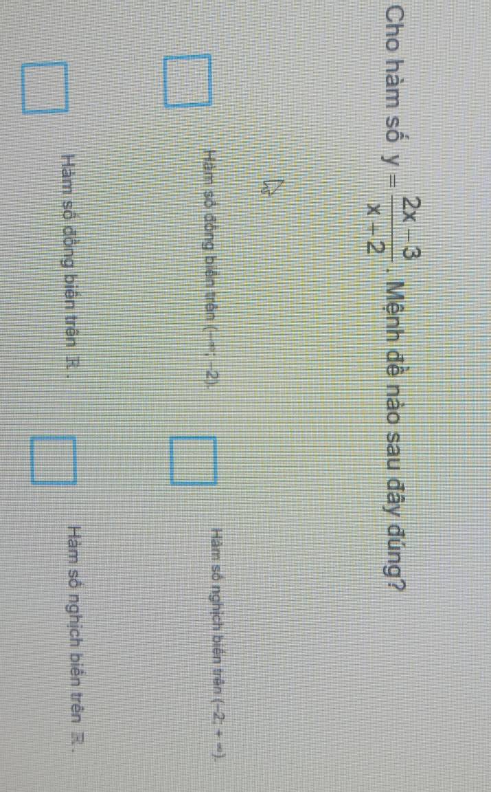 Cho hàm số y= (2x-3)/x+2 . Mệnh đề nào sau đây đúng?
Hàm số đồng biển trên (-∈fty ;-2). Hàm số nghịch biến trên (-2;+∈fty ).
Hàm số đồng biến trên R. Hàm số nghịch biển trên R.