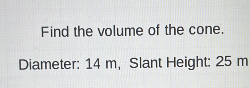 Find the volume of the cone. 
Diameter: 14 m, Slant Height: 25 m