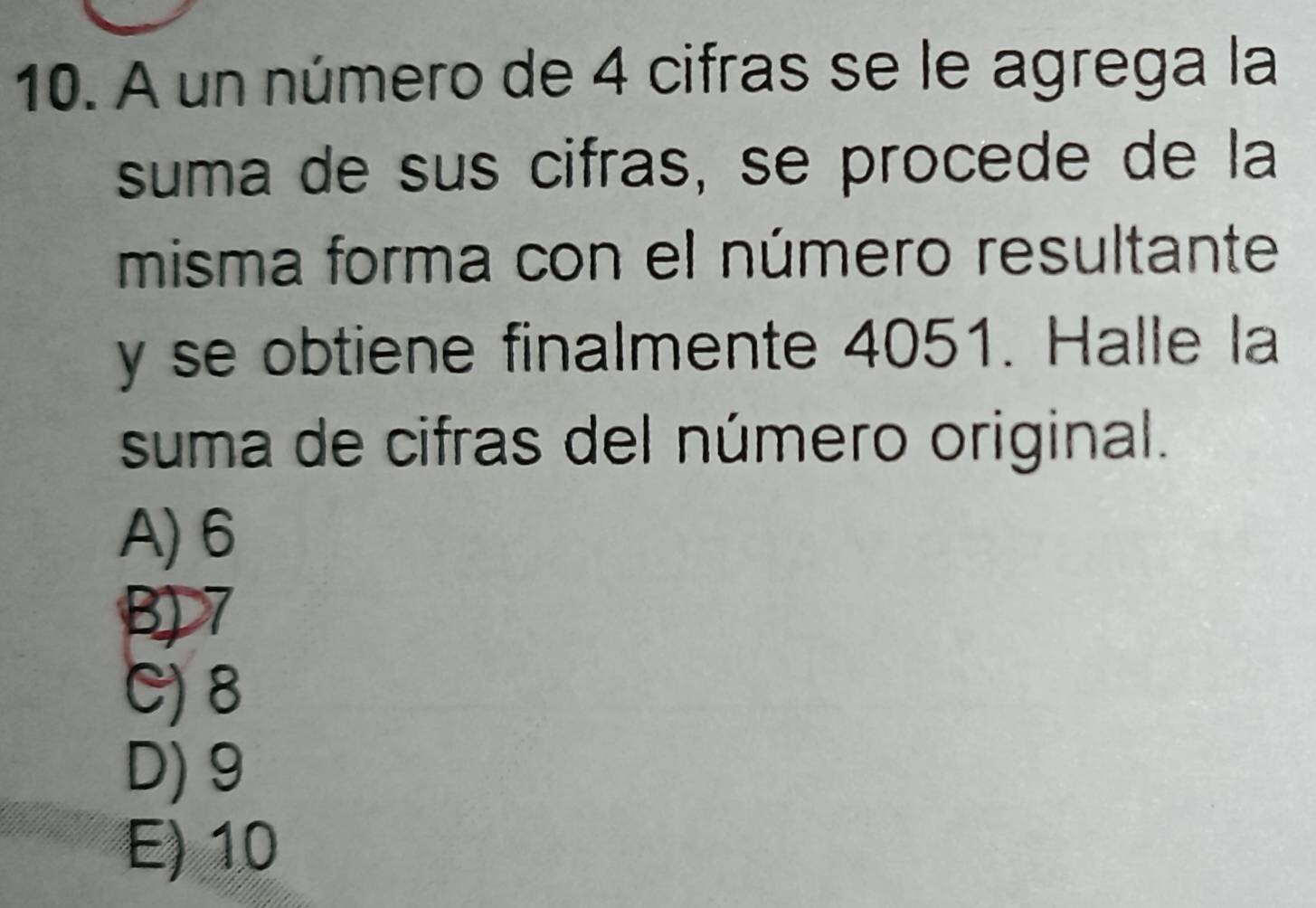 A un número de 4 cifras se le agrega la
suma de sus cifras, se procede de la
misma forma con el número resultante
y se obtiene finalmente 4051. Halle la
suma de cifras del número original.
A) 6
B 7
C) 8
D) 9
E) 10