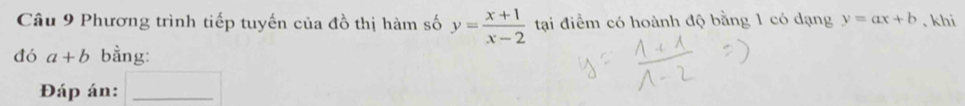 Phương trình tiếp tuyến của đồ thị hàm số y= (x+1)/x-2  tại điểm có hoành độ bằng 1 có dạng y=ax+b , khi 
đó a+b bằng: 
Đáp án:_