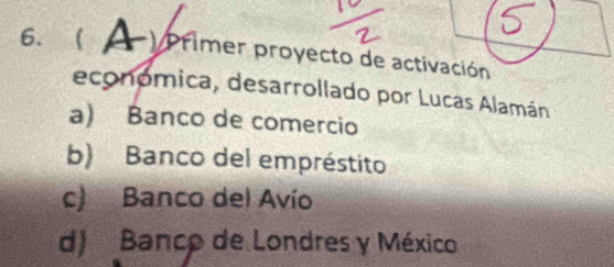  ( ) Primer proyecto de activación
económica, desarrollado por Lucas Alamán
a) Banco de comercio
b) Banco del empréstito
c) Banco del Avío
d) Banco de Londres y México