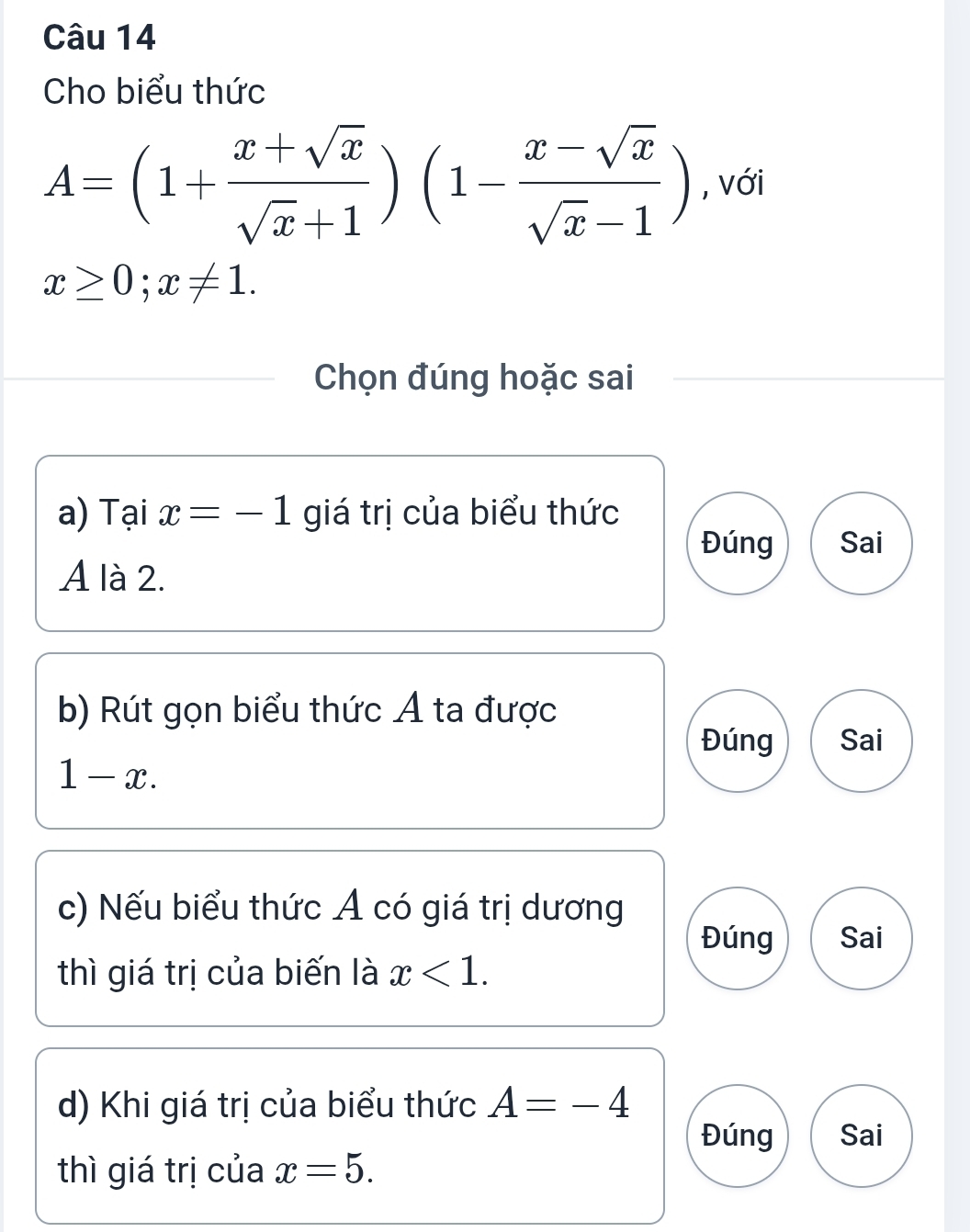 Cho biểu thức
A=(1+ (x+sqrt(x))/sqrt(x)+1 )(1- (x-sqrt(x))/sqrt(x)-1 ) , với
x≥ 0;x!= 1. 
Chọn đúng hoặc sai
a) Tại x=-1 giá trị của biểu thức
Đúng Sai
A là 2.
b) Rút gọn biểu thức Á ta được
Đúng Sai
1-x. 
c) Nếu biểu thức Á có giá trị dương
Đúng Sai
thì giá trị của biến là x<1</tex>. 
d) Khi giá trị của biểu thức A=-4
Đúng Sai
thì giá trị của x=5.