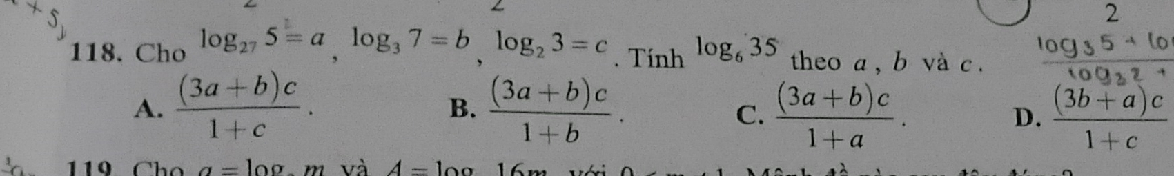2
118. Cho log _275=a, log _37=b, log _23=c. Tính log _635 theo a , b và c.
A.  ((3a+b)c)/1+c .  ((3a+b)c)/1+b . 
B.
C.  ((3a+b)c)/1+a . D.  ((3b+a)c)/1+c 
11 C h o a=100 m và A=
