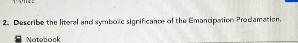 116/1000 
2. Describe the literal and symbolic significance of the Emancipation Proclamation. 
Notebook
