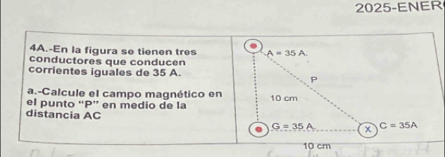 2025-ENER
4A.-En la figura se tienen tres
conductores que conducen
corrientes iguales de 35 A.
a.-Calcule el campo magnético en
el punto “P” en medio de la
distancia AC